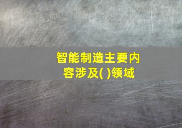 智能制造主要内容涉及( )领域